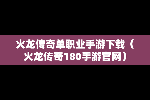 火龙传奇单职业手游下载（火龙传奇180手游官网）