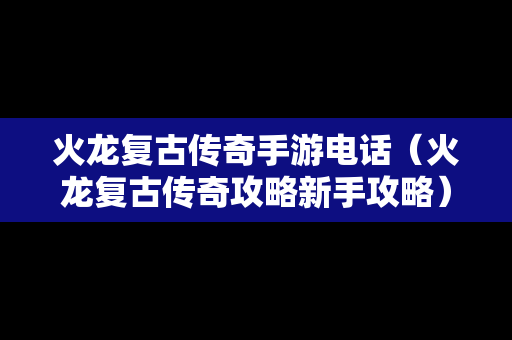 火龙复古传奇手游电话（火龙复古传奇攻略新手攻略）
