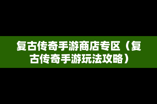 复古传奇手游商店专区（复古传奇手游玩法攻略）