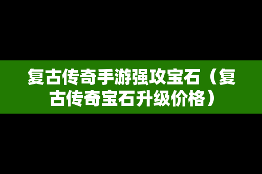 复古传奇手游强攻宝石（复古传奇宝石升级价格）
