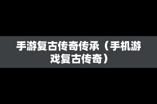 手游复古传奇传承（手机游戏复古传奇）