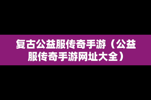 复古公益服传奇手游（公益服传奇手游网址大全）