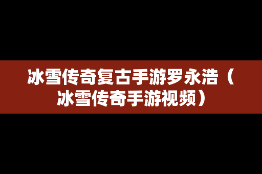 冰雪传奇复古手游罗永浩（冰雪传奇手游视频）