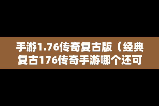 手游1.76传奇复古版（经典复古176传奇手游哪个还可以）