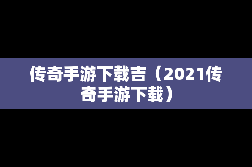 传奇手游下载吉（2021传奇手游下载）