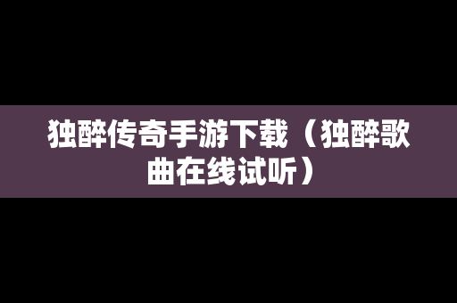 独醉传奇手游下载（独醉歌曲在线试听）