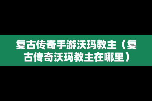 复古传奇手游沃玛教主（复古传奇沃玛教主在哪里）