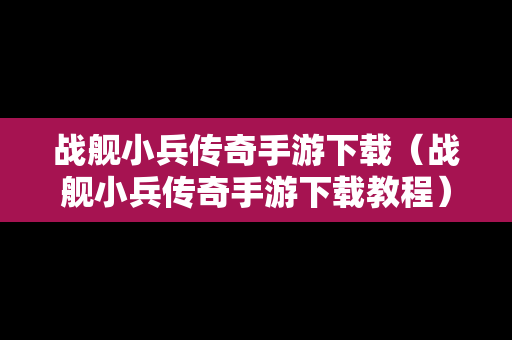 战舰小兵传奇手游下载（战舰小兵传奇手游下载教程）
