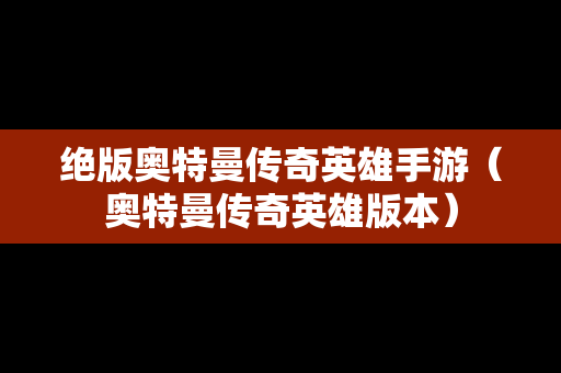 绝版奥特曼传奇英雄手游（奥特曼传奇英雄版本）