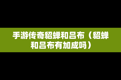 手游传奇貂蝉和吕布（貂蝉和吕布有加成吗）