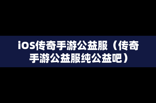 iOS传奇手游公益服（传奇手游公益服纯公益吧）