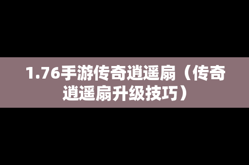 1.76手游传奇逍遥扇（传奇逍遥扇升级技巧）
