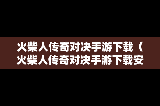 火柴人传奇对决手游下载（火柴人传奇对决手游下载安装）
