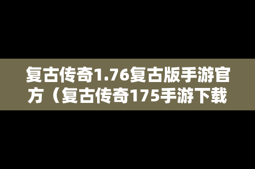 复古传奇1.76复古版手游官方（复古传奇175手游下载）