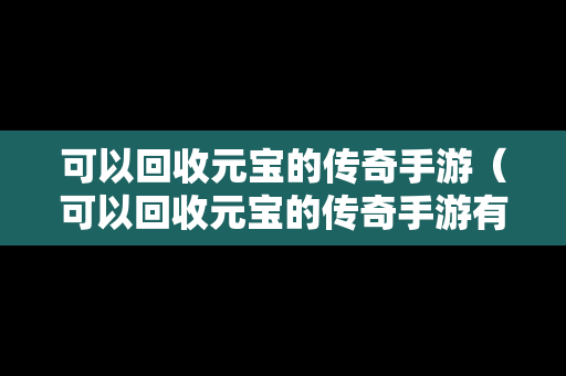 可以回收元宝的传奇手游（可以回收元宝的传奇手游有哪些）