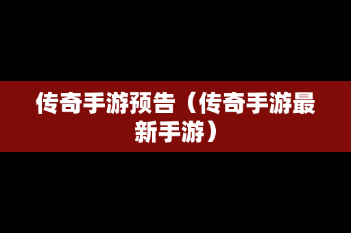 传奇手游预告（传奇手游最新手游）