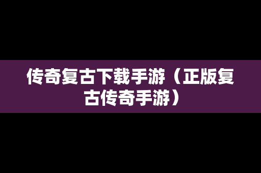 传奇复古下载手游（正版复古传奇手游）