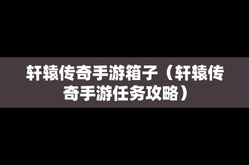 轩辕传奇手游箱子（轩辕传奇手游任务攻略）