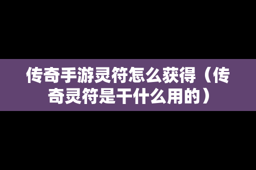 传奇手游灵符怎么获得（传奇灵符是干什么用的）