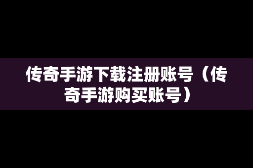传奇手游下载注册账号（传奇手游购买账号）