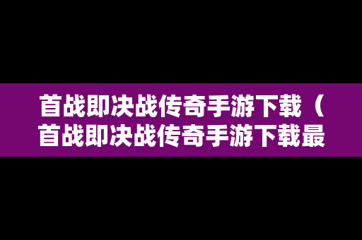 首战即决战传奇手游下载（首战即决战传奇手游下载最新版）