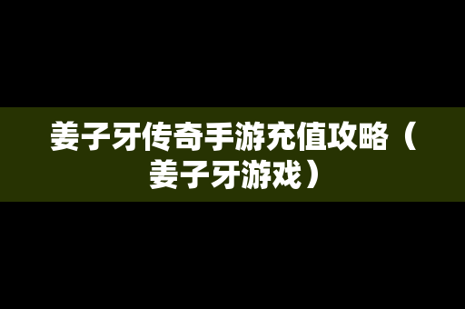 姜子牙传奇手游充值攻略（姜子牙游戏）