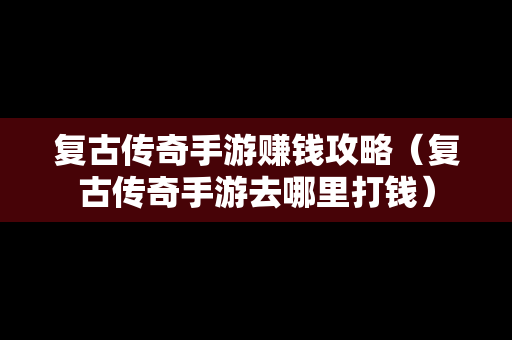 复古传奇手游赚钱攻略（复古传奇手游去哪里打钱）