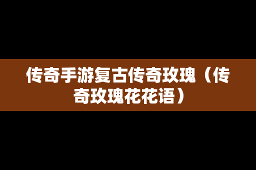 传奇手游复古传奇玫瑰（传奇玫瑰花花语）