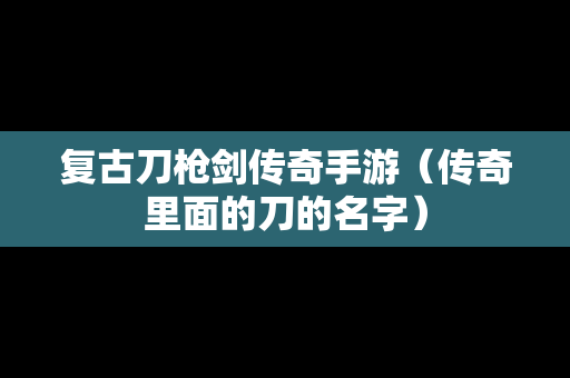 复古刀枪剑传奇手游（传奇里面的刀的名字）