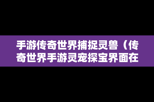手游传奇世界捕捉灵兽（传奇世界手游灵宠探宝界面在哪里）