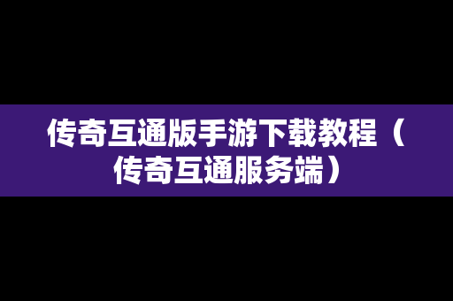 传奇互通版手游下载教程（传奇互通服务端）