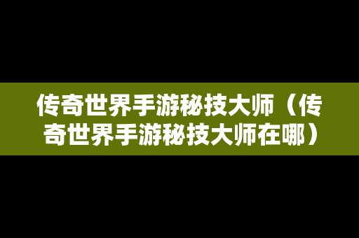 传奇世界手游秘技大师（传奇世界手游秘技大师在哪）