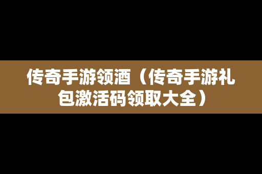 传奇手游领酒（传奇手游礼包激活码领取大全）