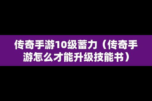 传奇手游10级蓄力（传奇手游怎么才能升级技能书）
