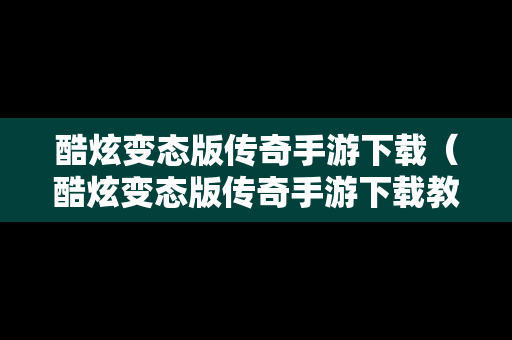 酷炫变态版传奇手游下载（酷炫变态版传奇手游下载教程）