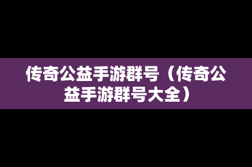 传奇公益手游群号（传奇公益手游群号大全）
