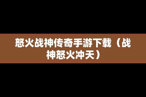 怒火战神传奇手游下载（战神怒火冲天）