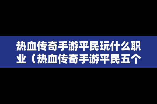 热血传奇手游平民玩什么职业（热血传奇手游平民五个职业）