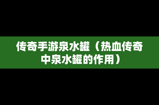 传奇手游泉水罐(热血传奇中泉水罐的作用) 传奇手游泉水罐(热血传奇中泉水罐的作用)