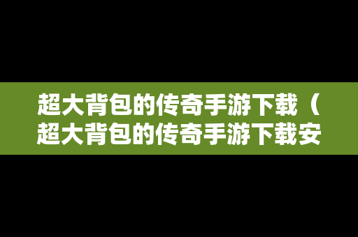 超大背包的传奇手游下载（超大背包的传奇手游下载安装）