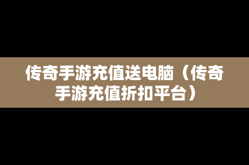 传奇手游充值送电脑（传奇手游充值折扣平台）