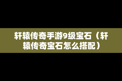 轩辕传奇手游9级宝石（轩辕传奇宝石怎么搭配）