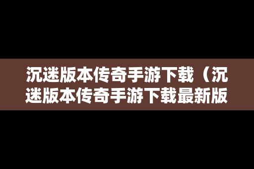 沉迷版本传奇手游下载（沉迷版本传奇手游下载最新版）