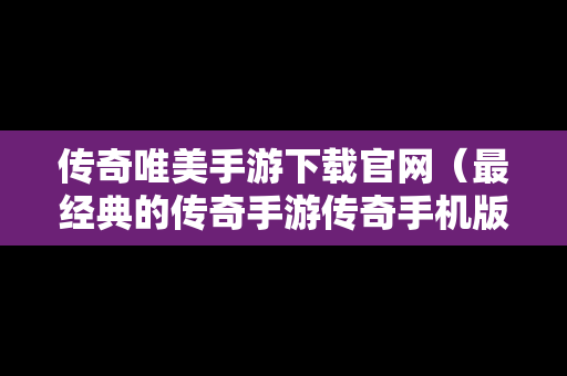 传奇唯美手游下载官网（最经典的传奇手游传奇手机版）
