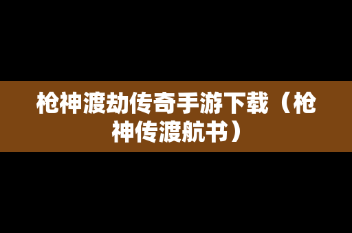 枪神渡劫传奇手游下载（枪神传渡航书）