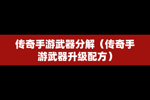 传奇手游武器分解（传奇手游武器升级配方）