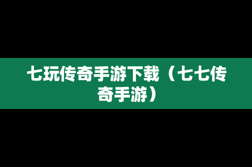 七玩传奇手游下载（七七传奇手游）