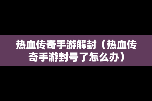 热血传奇手游解封（热血传奇手游封号了怎么办）