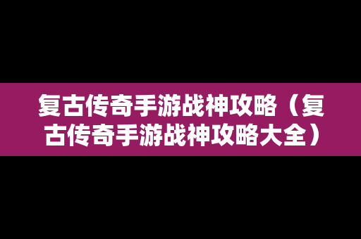 复古传奇手游战神攻略（复古传奇手游战神攻略大全）