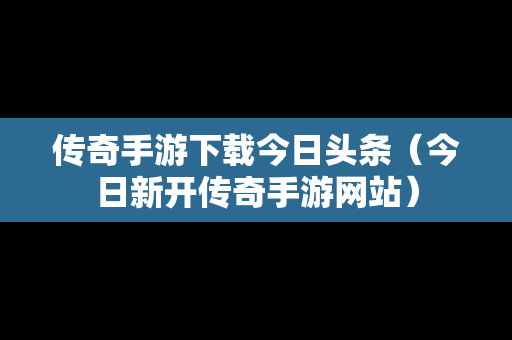 传奇手游下载今日头条（今日新开传奇手游网站）